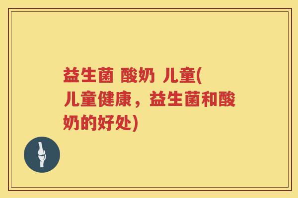 益生菌 酸奶 儿童(儿童健康，益生菌和酸奶的好处)
