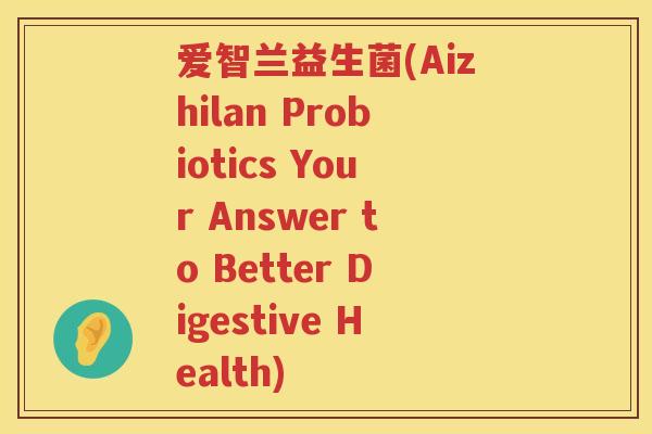 爱智兰益生菌(Aizhilan Probiotics Your Answer to Better Digestive Health)