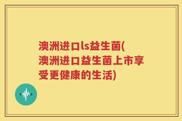 澳洲进口ls益生菌(澳洲进口益生菌上市享受更健康的生活)
