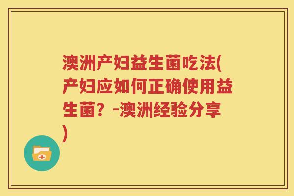 澳洲产妇益生菌吃法(产妇应如何正确使用益生菌？-澳洲经验分享)