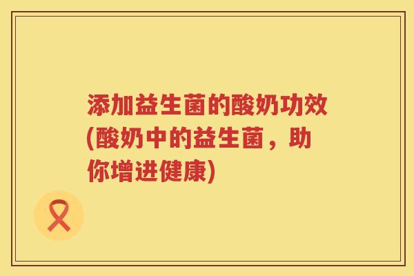 添加益生菌的酸奶功效(酸奶中的益生菌，助你增进健康)