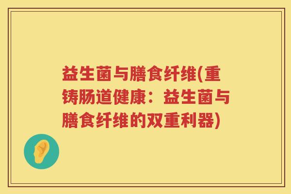 益生菌与膳食纤维(重铸肠道健康：益生菌与膳食纤维的双重利器)