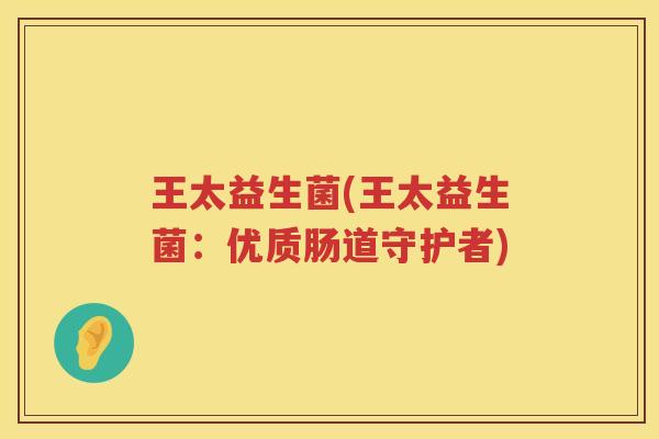 王太益生菌(王太益生菌：优质肠道守护者)