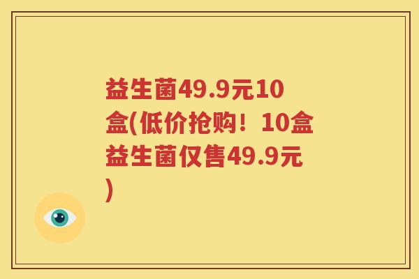 益生菌49.9元10盒(低价抢购！10盒益生菌仅售49.9元)