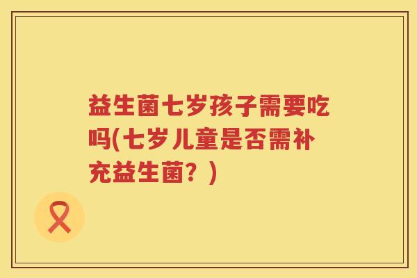 益生菌七岁孩子需要吃吗(七岁儿童是否需补充益生菌？)