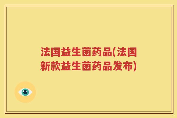 法国益生菌药品(法国新款益生菌药品发布)