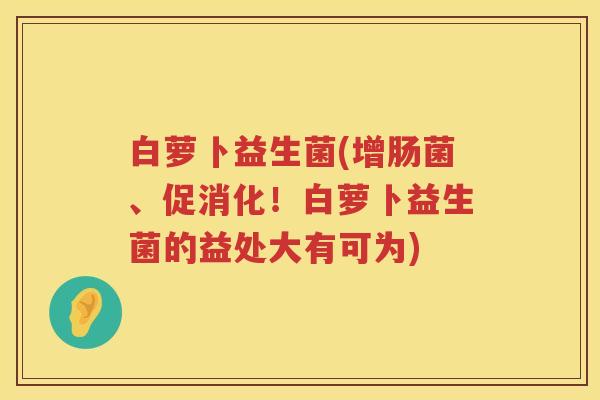 白萝卜益生菌(增肠菌、促消化！白萝卜益生菌的益处大有可为)