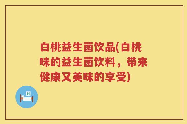 白桃益生菌饮品(白桃味的益生菌饮料，带来健康又美味的享受)