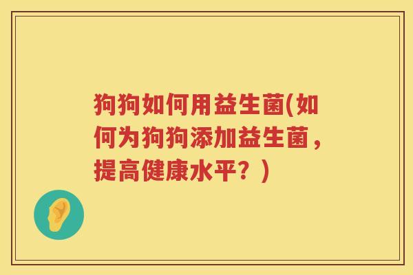 狗狗如何用益生菌(如何为狗狗添加益生菌，提高健康水平？)