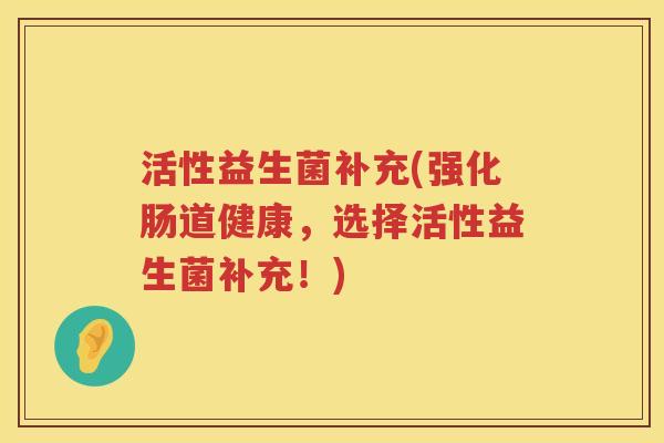 活性益生菌补充(强化肠道健康，选择活性益生菌补充！)
