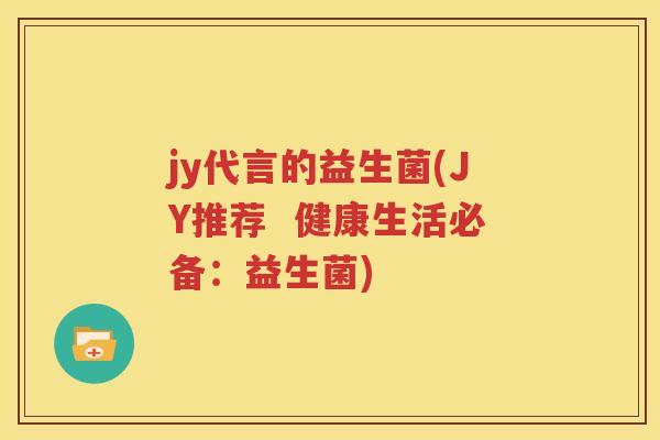 jy代言的益生菌(JY推荐  健康生活必备：益生菌)