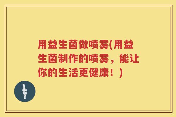 用益生菌做喷雾(用益生菌制作的喷雾，能让你的生活更健康！)