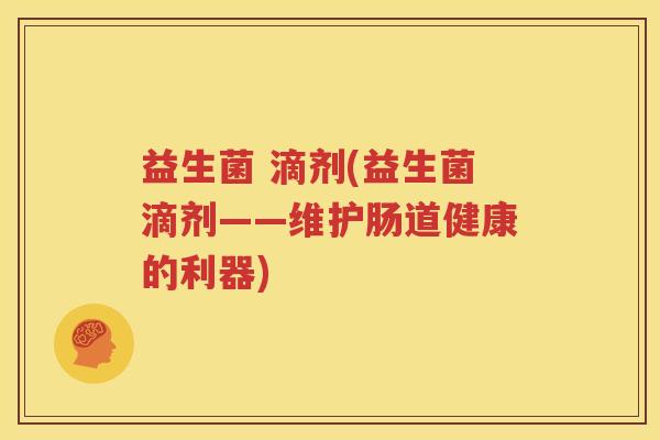 益生菌 滴剂(益生菌滴剂——维护肠道健康的利器)