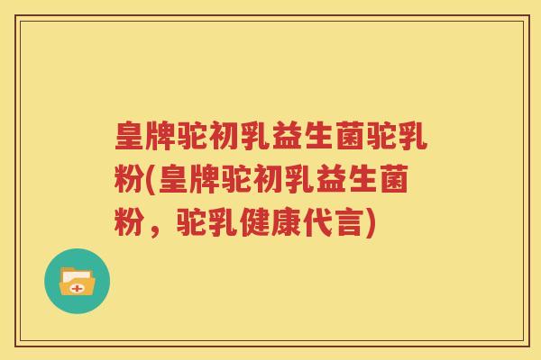皇牌驼初乳益生菌驼乳粉(皇牌驼初乳益生菌粉，驼乳健康代言)