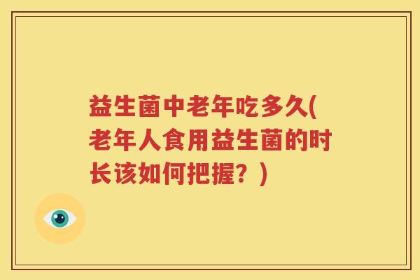 益生菌中老年吃多久(老年人食用益生菌的时长该如何把握？)