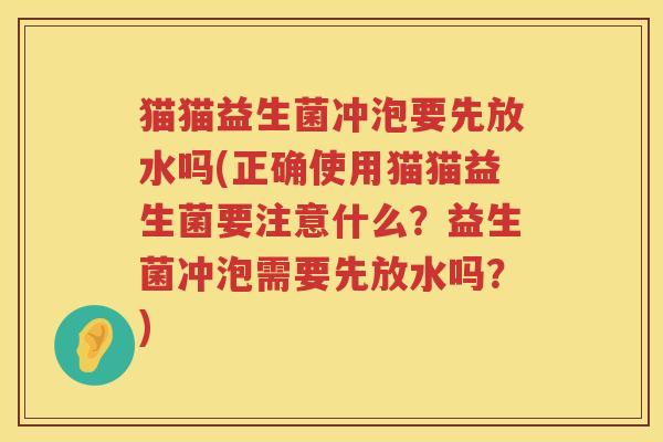 猫猫益生菌冲泡要先放水吗(正确使用猫猫益生菌要注意什么？益生菌冲泡需要先放水吗？)