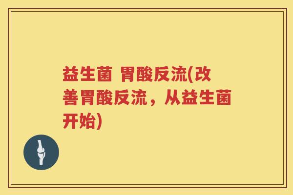 益生菌 胃酸反流(改善胃酸反流，从益生菌开始)