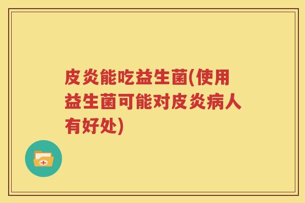 皮炎能吃益生菌(使用益生菌可能对皮炎人有好处)