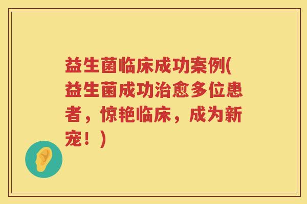 益生菌临床成功案例(益生菌成功愈多位患者，惊艳临床，成为新宠！)