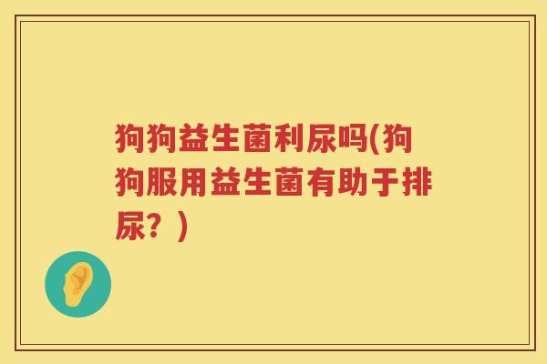 狗狗益生菌利尿吗(狗狗服用益生菌有助于排尿？)