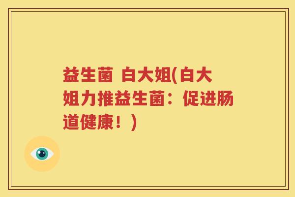 益生菌 白大姐(白大姐力推益生菌：促进肠道健康！)