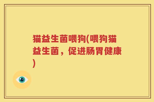 猫益生菌喂狗(喂狗猫益生菌，促进肠胃健康)
