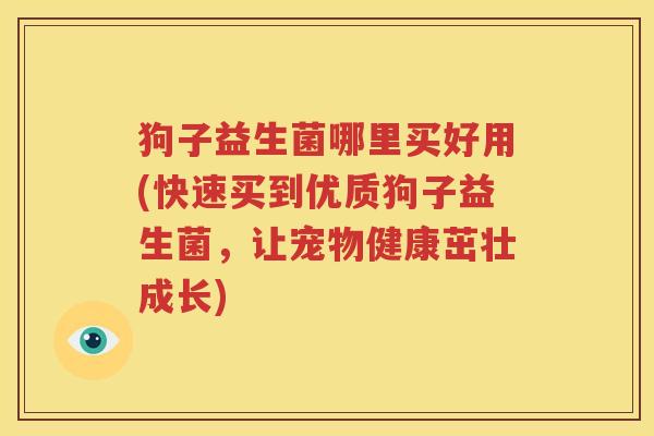 狗子益生菌哪里买好用(快速买到优质狗子益生菌，让宠物健康茁壮成长)