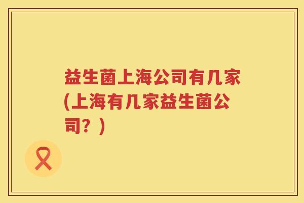 益生菌上海公司有几家(上海有几家益生菌公司？)