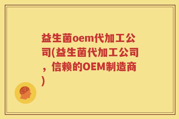 益生菌oem代加工公司(益生菌代加工公司，信赖的OEM制造商)