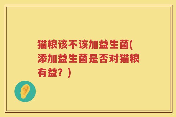 猫粮该不该加益生菌(添加益生菌是否对猫粮有益？)