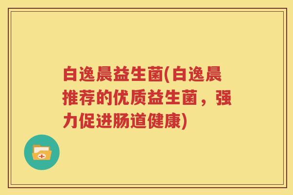白逸晨益生菌(白逸晨推荐的优质益生菌，强力促进肠道健康)