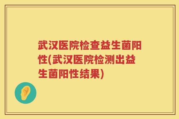武汉医院检查益生菌阳性(武汉医院检测出益生菌阳性结果)