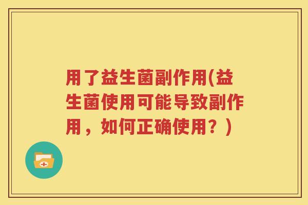 用了益生菌副作用(益生菌使用可能导致副作用，如何正确使用？)