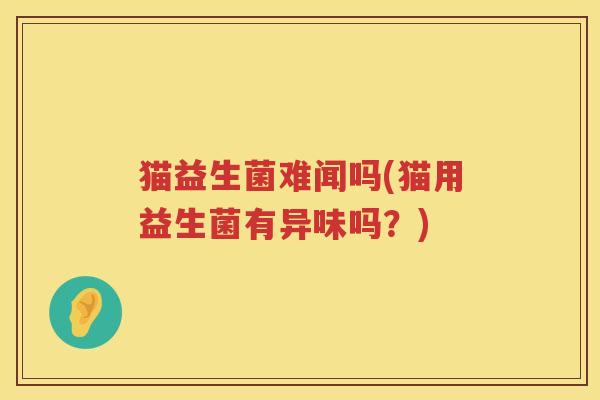 猫益生菌难闻吗(猫用益生菌有异味吗？)
