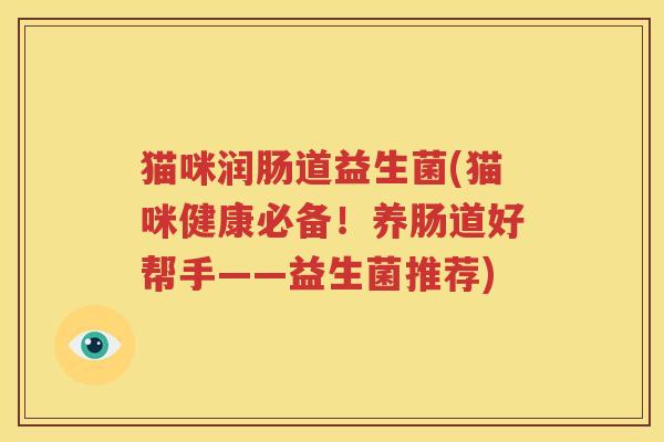 猫咪润肠道益生菌(猫咪健康必备！养肠道好帮手——益生菌推荐)