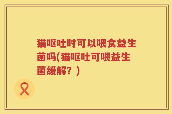 猫时可以喂食益生菌吗(猫可喂益生菌缓解？)