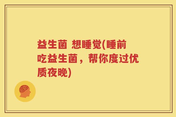 益生菌 想睡觉(睡前吃益生菌，帮你度过优质夜晚)