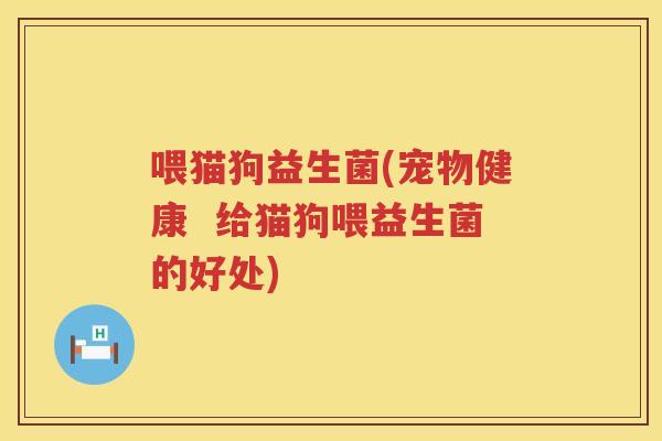 喂猫狗益生菌(宠物健康  给猫狗喂益生菌的好处)