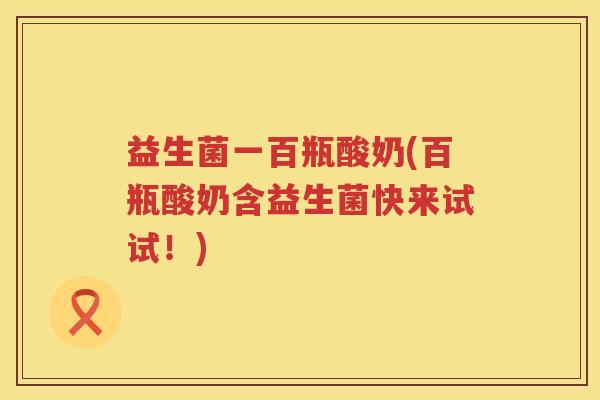 益生菌一百瓶酸奶(百瓶酸奶含益生菌快来试试！)