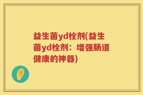 益生菌yd栓剂(益生菌yd栓剂：增强肠道健康的神器)