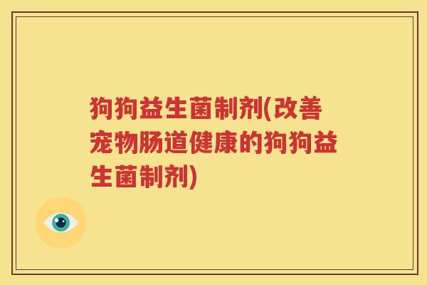 狗狗益生菌制剂(改善宠物肠道健康的狗狗益生菌制剂)