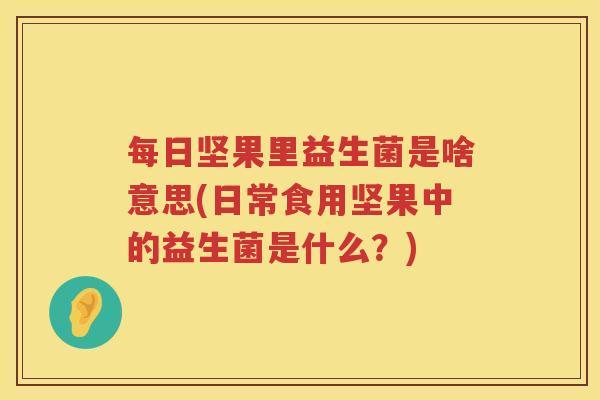 每日坚果里益生菌是啥意思(日常食用坚果中的益生菌是什么？)