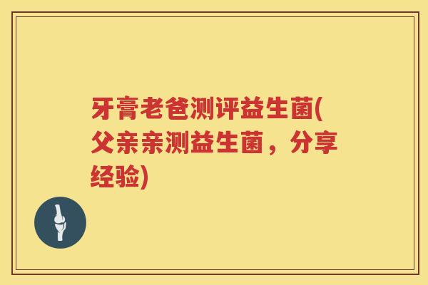 牙膏老爸测评益生菌(父亲亲测益生菌，分享经验)