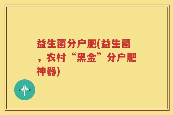 益生菌分户肥(益生菌，农村“黑金”分户肥神器)