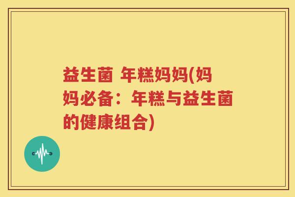 益生菌 年糕妈妈(妈妈必备：年糕与益生菌的健康组合)