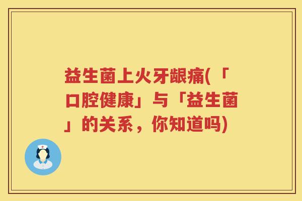 益生菌上火牙龈痛(「口腔健康」与「益生菌」的关系，你知道吗)