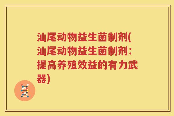 汕尾动物益生菌制剂(汕尾动物益生菌制剂：提高养殖效益的有力武器)