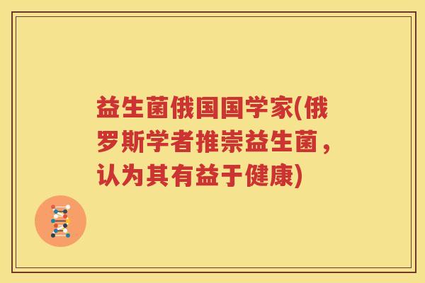 益生菌俄国国学家(俄罗斯学者推崇益生菌，认为其有益于健康)