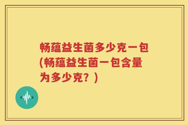 畅蕴益生菌多少克一包(畅蕴益生菌一包含量为多少克？)