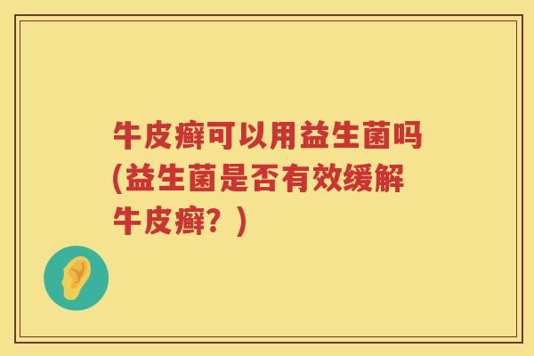 牛皮癣可以用益生菌吗(益生菌是否有效缓解牛皮癣？)